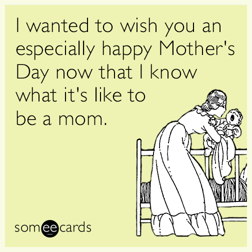 I wanted to wish you an especially happy Mother's Day not that I know what it's like to be a mom.
