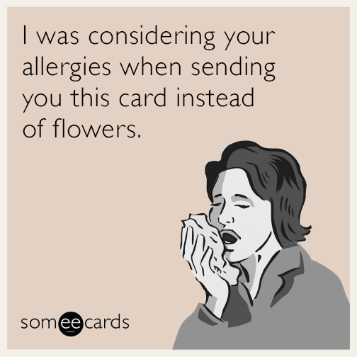 I was considering your allergies when sending you this card instead of flowers.