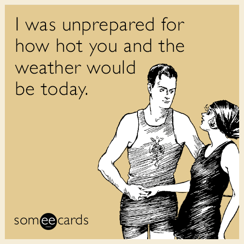 I was unprepared for how hot you and the weather would be today ...