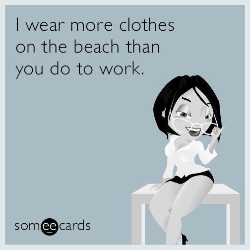 I wear more clothes on the beach than you do to work.