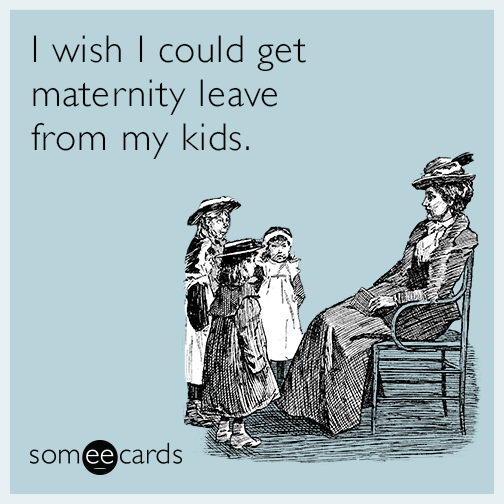 I wish I could get maternity leave from my kids.