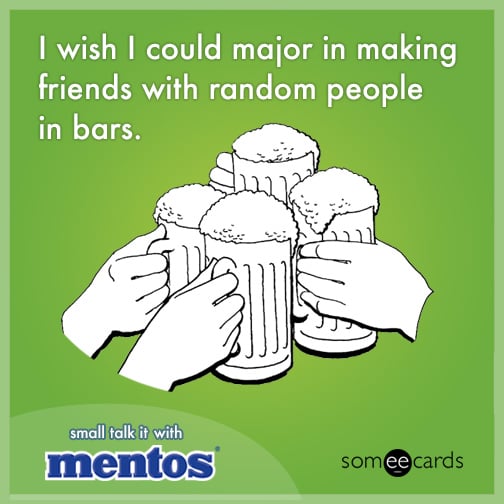 I wish I could major in making friends with random people in bars.