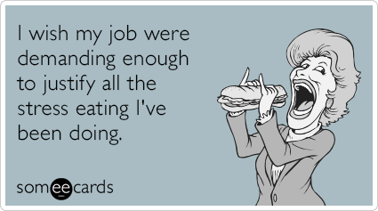 I wish my job were demanding enough to justify all the stress eating I've been doing.