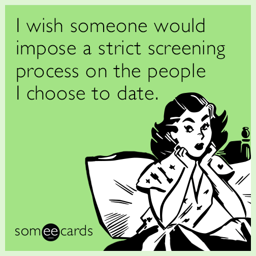 I wish someone would impose a strict screening process on the people I choose to date.