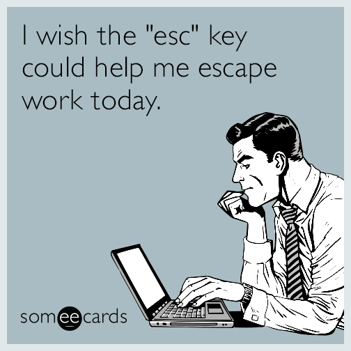 I wish the esc key could help me escape work today.