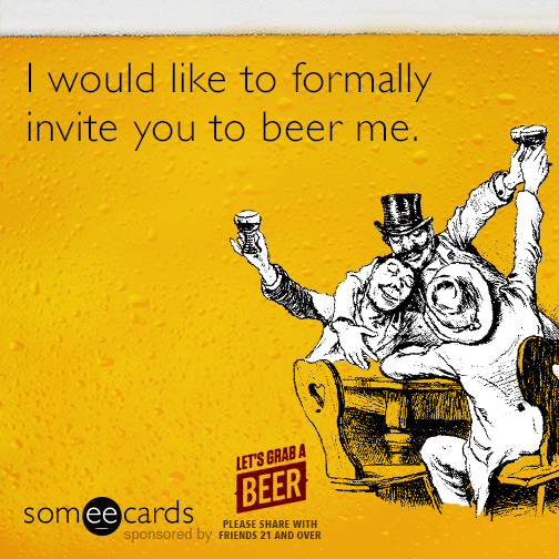 I would like to formally invite you to beer me.