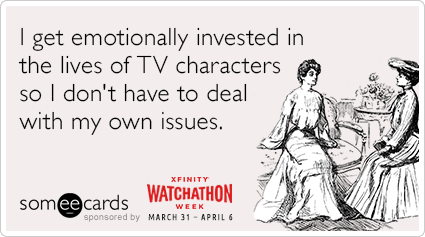 I get emotionally invested in the lives of TV characters so I don't have to deal with my own issues.