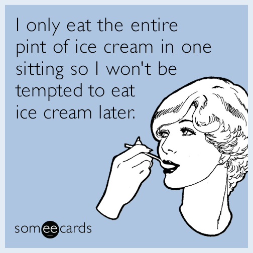 I only eat the entire pint of ice cream in one sitting so I won't be tempted to eat ice cream later.