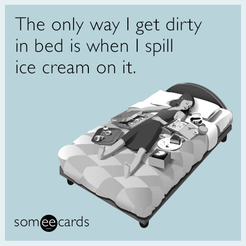 The only way I get dirty in bed is when I spill ice cream on it.