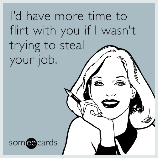 I'd have more time to flirt with you if I wasn't trying to steal your job.