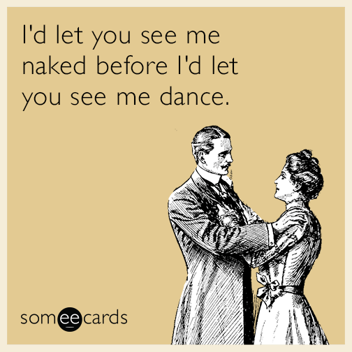 I'd let you see me naked before I'd let you see me dance.