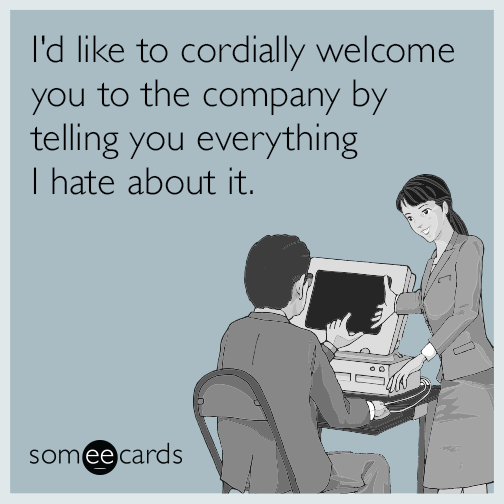 I'd like to cordially welcome you to the company by telling you everything I hate about it.