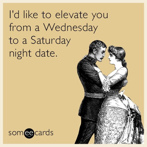 I'd like to elevate you from a Wednesday to a Saturday night date