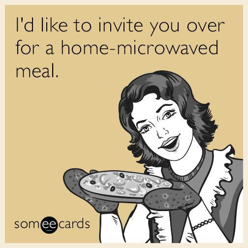 I'd like to invite you over for a home-microwaved meal.