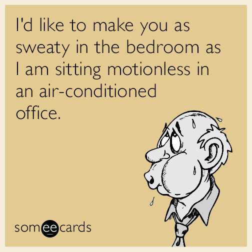 I'd like to make you as sweaty in the bedroom as I am sitting motionless in an air-conditioned office.
