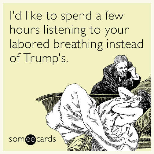 I'd like to spend a few hours listening to your labored breathing instead of Trump's.