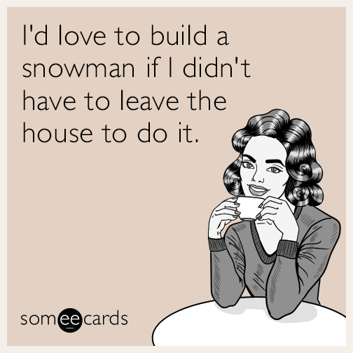I'd love to build a snowman if I didn't have to leave the house to do it.