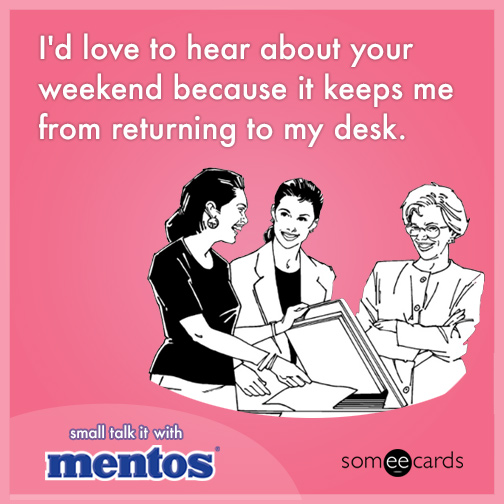 I'd love to hear about your weekend because it keeps me from returning to my desk.