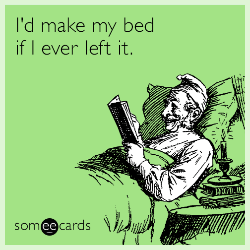 I'd make my bed if I ever left it.