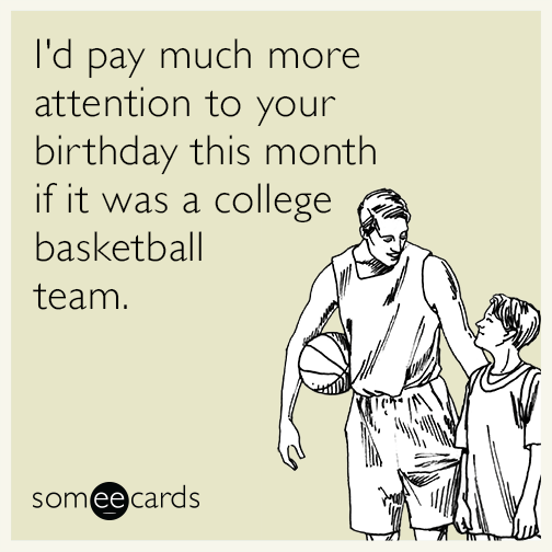 I'd pay much more attention to your birthday this month if it was a college basketball team