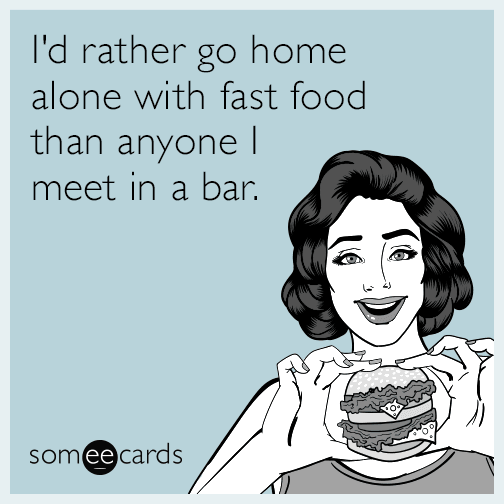 I'd rather go home alone with fast food than anyone I meet in a bar ...