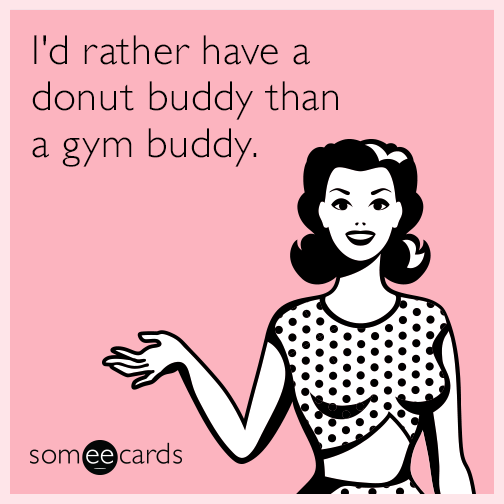 I'd rather have a donut buddy than a gym buddy.