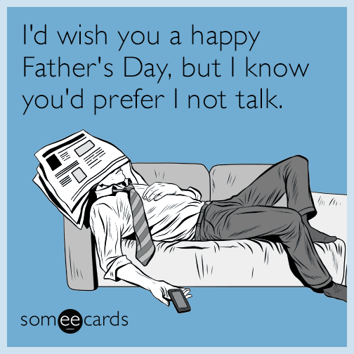 I'd wish you a happy Father's Day, but I know you'd prefer I not talk.