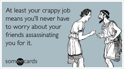 At least your crappy job means you'll never have to worry about your friends assassinating you for it