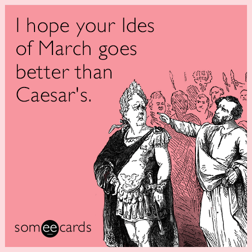 I hope your Ides of March goes better than Caesar's.