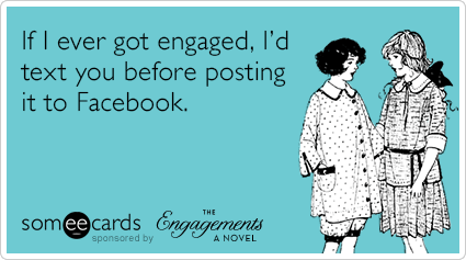 If I ever got engaged, I'd text you before posting it to Facebook.