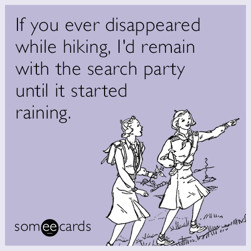 If you ever disappeared while hiking, I'd remain with the search party until it started raining