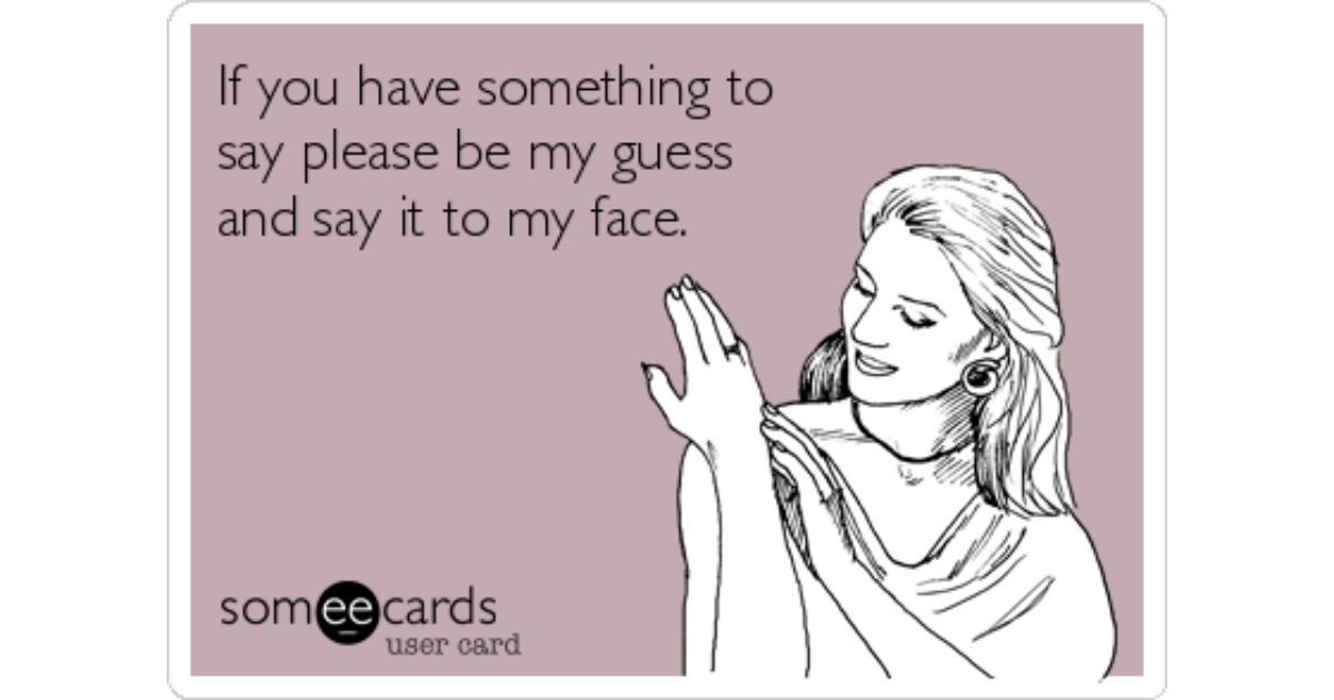 If you have something to say please my guess and say it to my face. | Confession Ecard