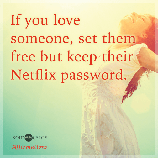 If you love someone, set them free but keep their Netflix password.