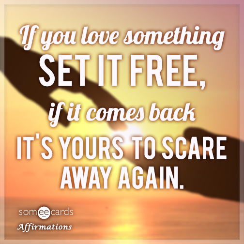 If you love something set if free, if it comes back it's yours to scare away again.