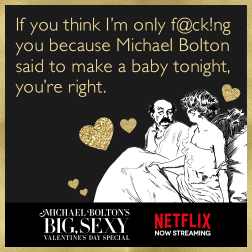 If you think I’m only f@ck!ng you because Michael Bolton said to make a baby tonight, you’re right.