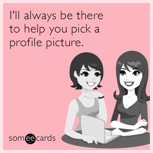 I'll always be there to help you pick a profile picture.