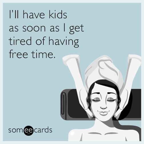 I'll have kids as soon as I get tired of having free time.
