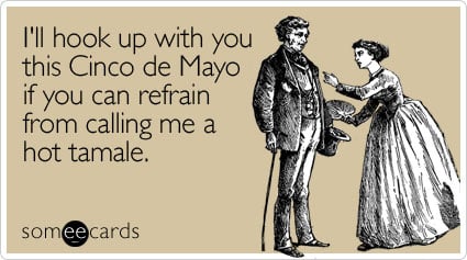 I'll hook up with you this Cinco de Mayo if you can refrain from calling me a hot tamale