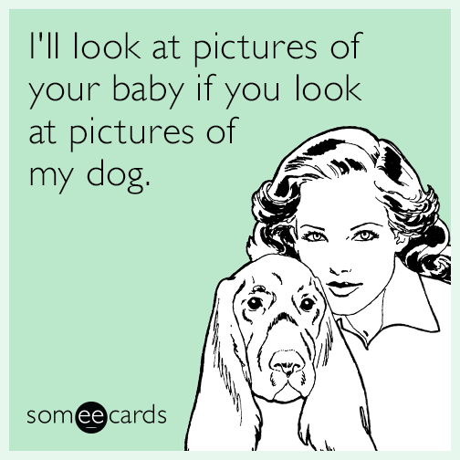 I'll look at pictures of your baby if you look at pictures of my dog.