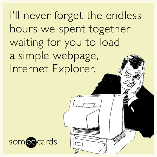 I'll never forget the endless hours we spent together waiting for you to load a simple webpage, Internet Explorer.