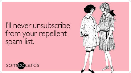 I'll never unsubscribe from your repellent spam list
