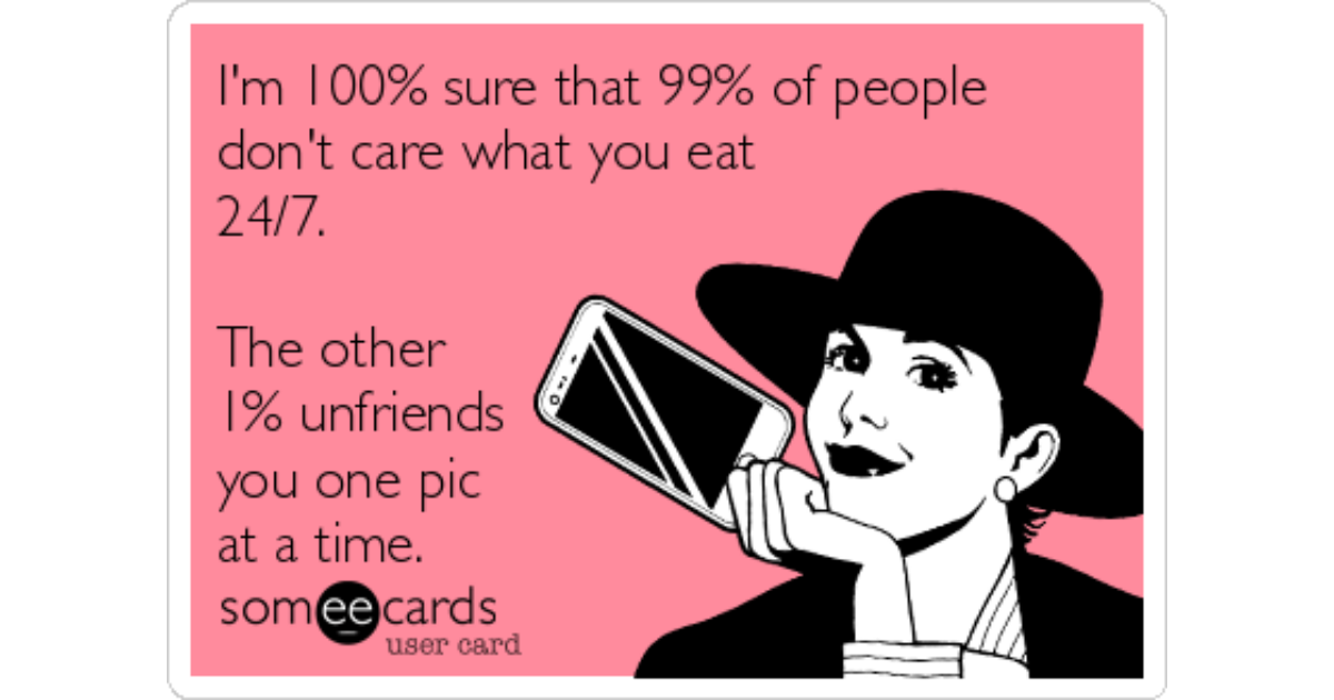I'm 100% sure that 99% of people don't care what you eat 24/7.The...