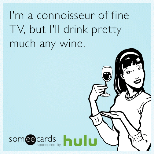 I'm a connoisseur of fine TV, but I'll drink pretty much any wine.