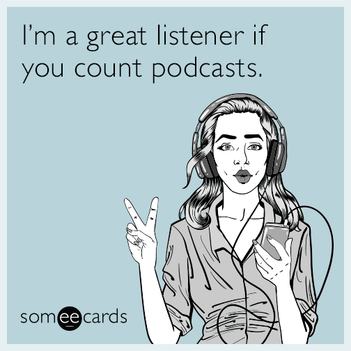 I’m a great listener if you count podcasts.