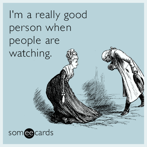 I'm a really good person when people are watching.