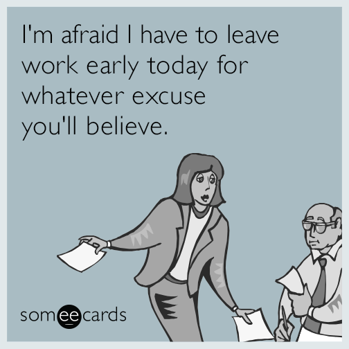 I m Afraid I Have To Leave Work Early Today For Whatever Excuse You ll 
