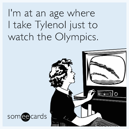 I'm at an age where I take Tylenol just to watch the Olympics.