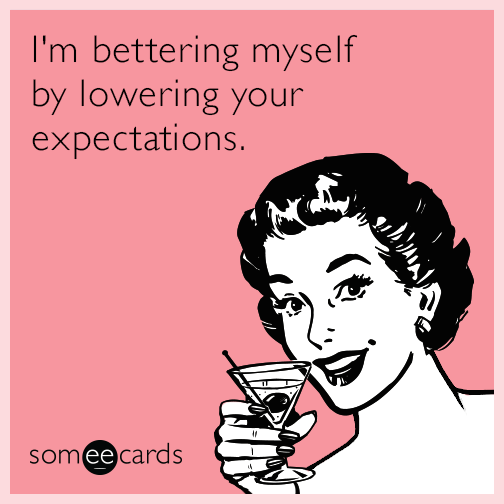 I'm bettering myself by lowering your expectations.