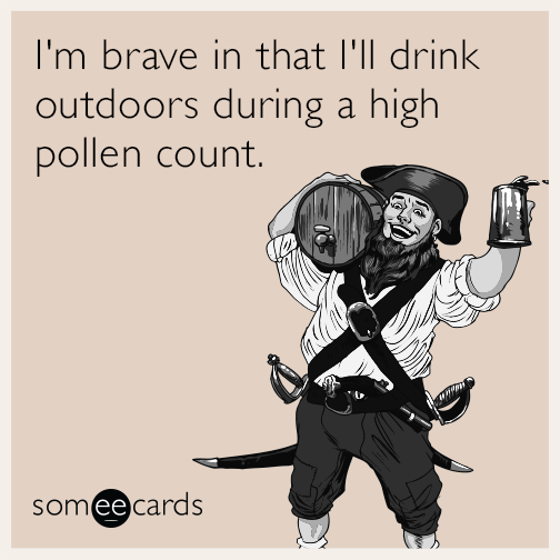 I'm brave in that I'll drink outdoors during a high pollen count.