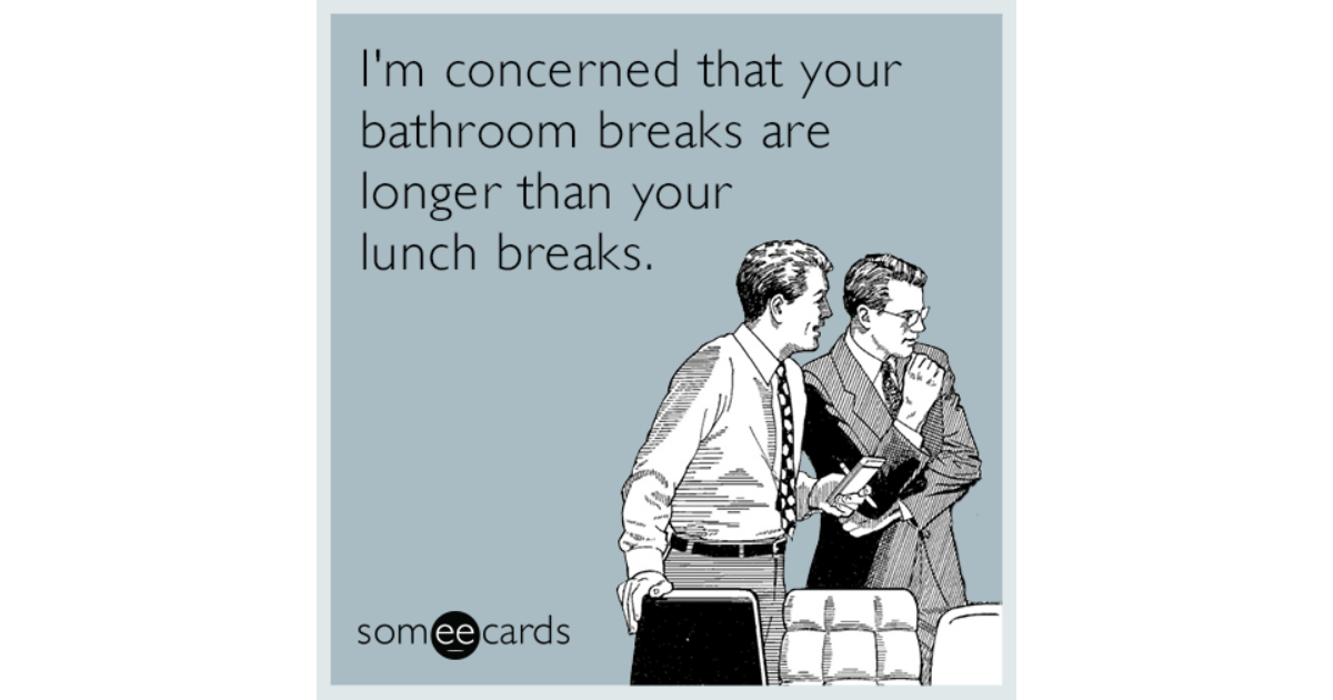 I'm concerned that your bathroom breaks are longer than your lunch